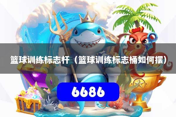 篮球训练标志杆（篮球训练标志桶如何摆）