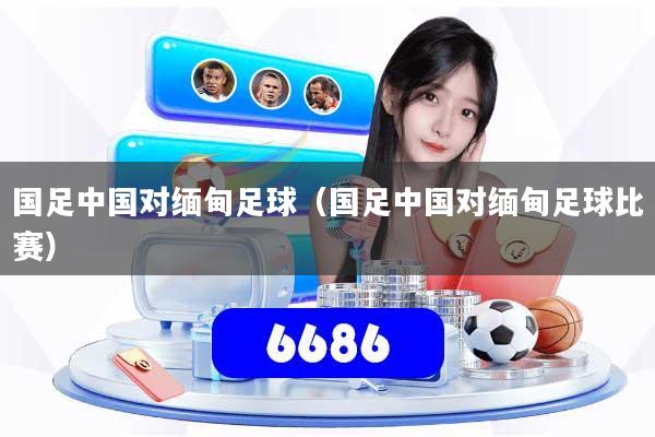 详细阅读:国足中国对缅甸足球(国足中国对缅甸足球比赛) 国足中国对缅甸足球(国足中国对缅甸足球比赛)