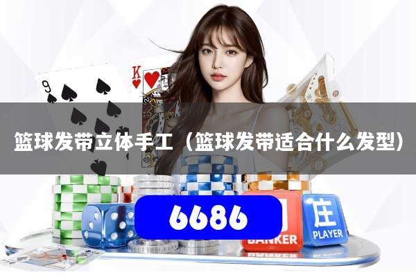 详细阅读:篮球发带立体手工(篮球发带适合什么发型) 篮球发带立体手工(篮球发带适合什么发型)