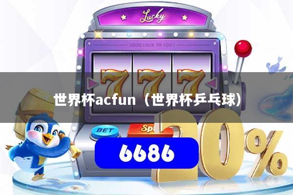 详细阅读:世界杯acfun(世界杯乒乓球) 世界杯acfun(世界杯乒乓球)
