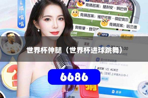 世界杯伸腿（世界杯进球跳舞）