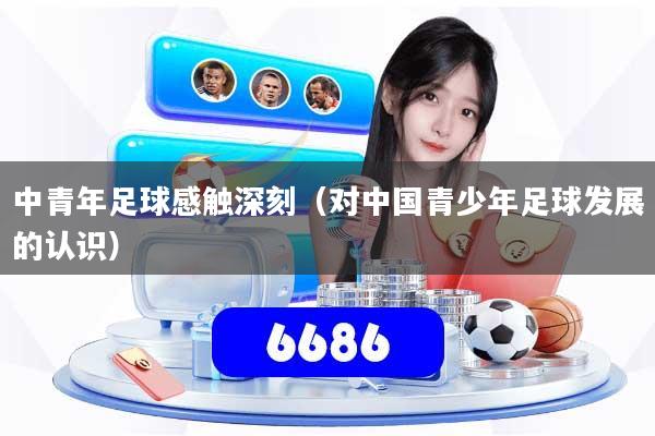 中青年足球感触深刻（对中国青少年足球发展的认识）